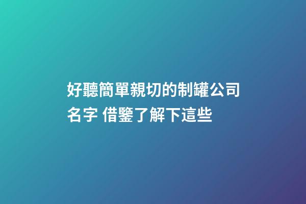 好聽簡單親切的制罐公司名字 借鑒了解下這些-第1張-公司起名-玄機(jī)派